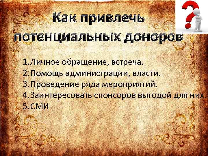 Как привлечь потенциальных доноров 1. Личное обращение, встреча. 2. Помощь администрации, власти. 3. Проведение