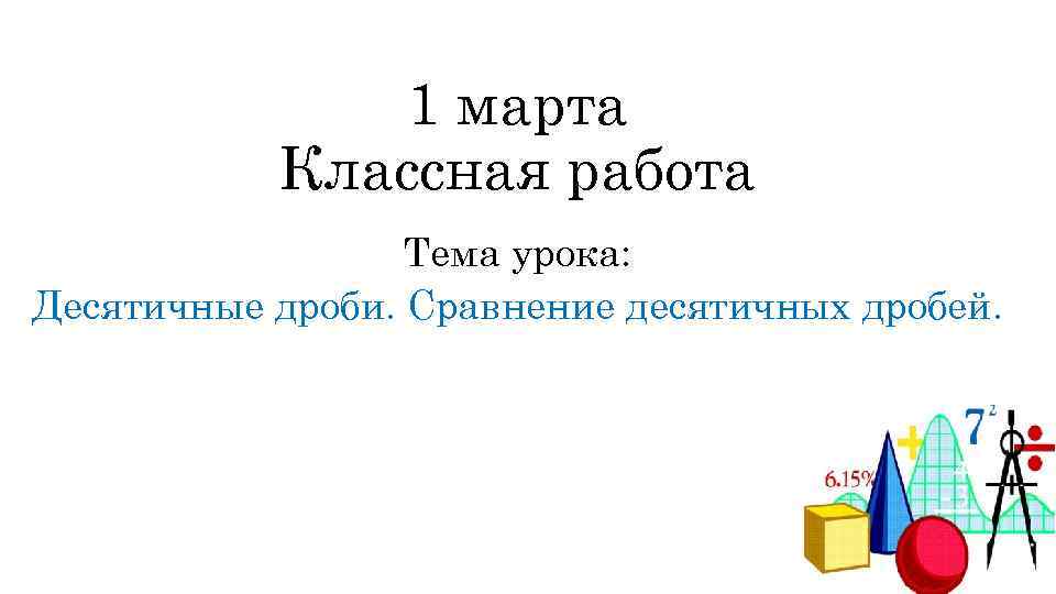 1 марта Классная работа Тема урока: Десятичные дроби. Сравнение десятичных дробей. 