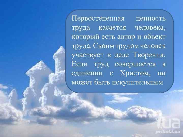 Первостепенная ценность труда касается человека, который есть автор и объект труда. Своим трудом человек