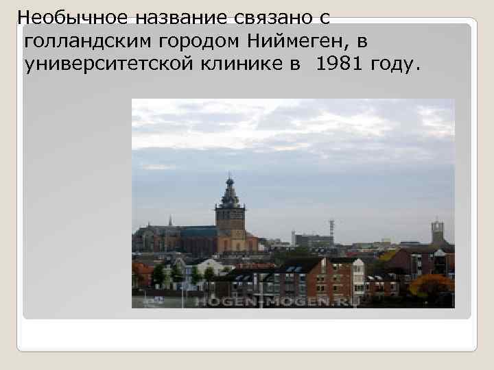 Необычное название связано с голландским городом Ниймеген, в университетской клинике в 1981 году. 