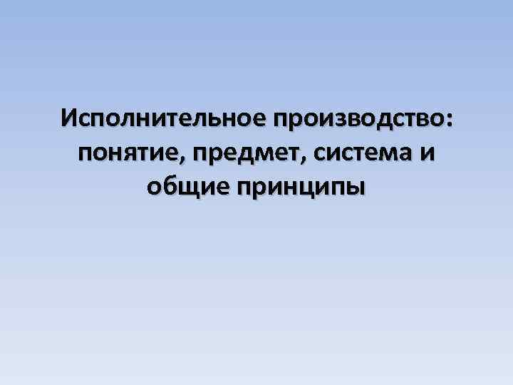 Исполнительное производство: понятие, предмет, система и общие принципы 