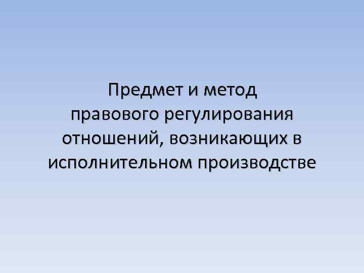 Предмет и метод правового регулирования отношений, возникающих в исполнительном производстве 