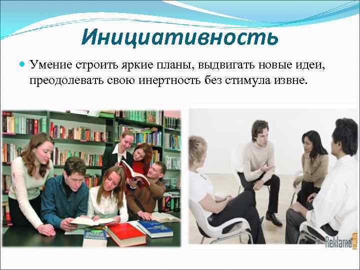 Инициативность Умение строить яркие планы, выдвигать новые идеи, преодолевать свою инертность без стимула извне.