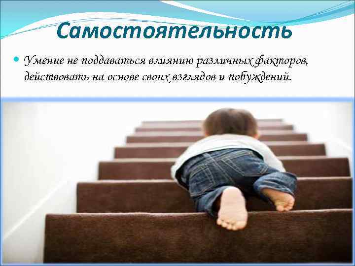 Самостоятельность Умение не поддаваться влиянию различных факторов, действовать на основе своих взглядов и побуждений.