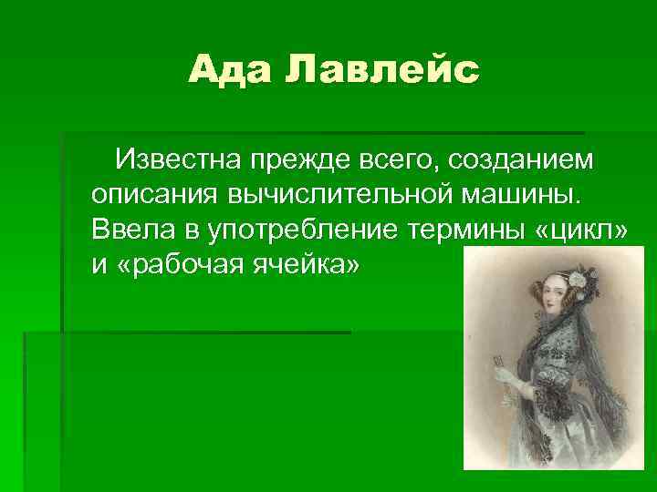 Ада Лавлейс Известна прежде всего, созданием описания вычислительной машины. Ввела в употребление термины «цикл»