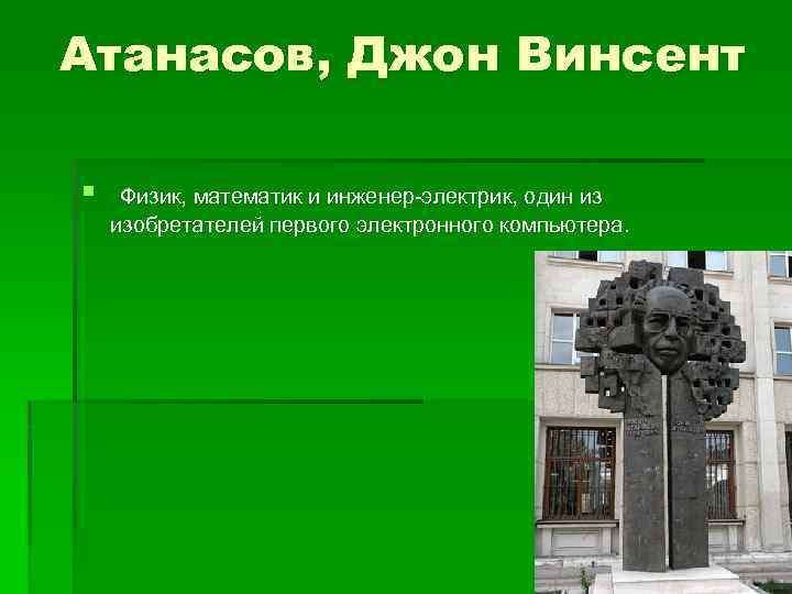 Атанасов, Джон Винсент § Физик, математик и инженер-электрик, один из изобретателей первого электронного компьютера.