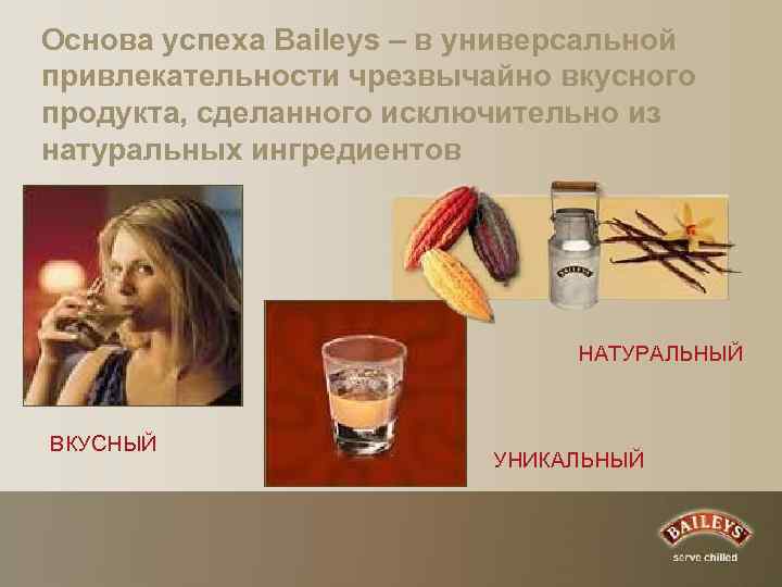 Основа успеха Baileys – в универсальной привлекательности чрезвычайно вкусного продукта, сделанного исключительно из натуральных