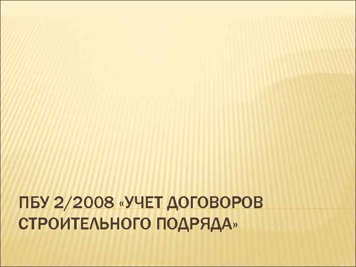 ПБУ 2/2008 «УЧЕТ ДОГОВОРОВ СТРОИТЕЛЬНОГО ПОДРЯДА» 