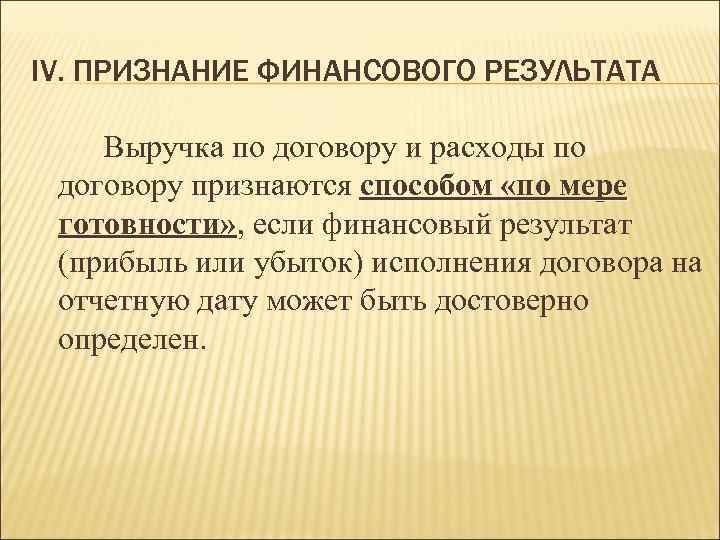 IV. ПРИЗНАНИЕ ФИНАНСОВОГО РЕЗУЛЬТАТА Выручка по договору и расходы по договору признаются способом «по
