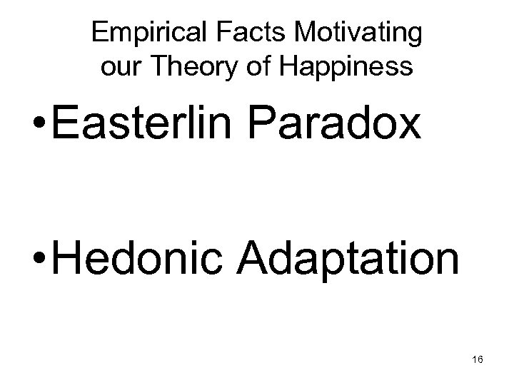 Empirical Facts Motivating our Theory of Happiness • Easterlin Paradox • Hedonic Adaptation 16