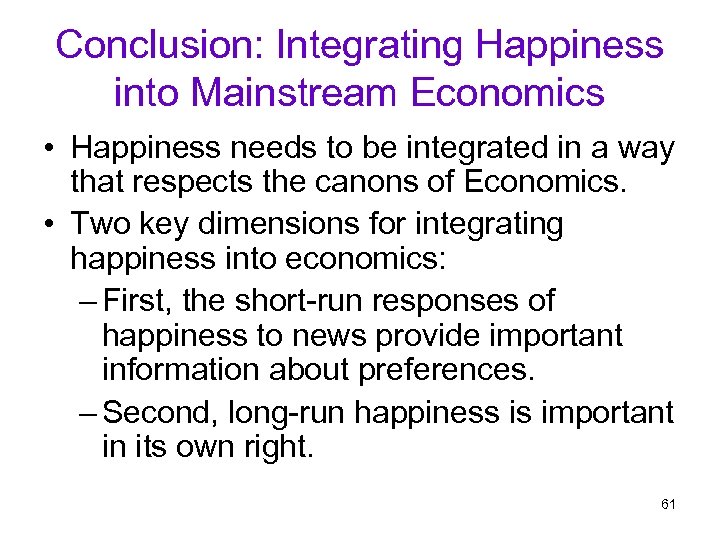 Conclusion: Integrating Happiness into Mainstream Economics • Happiness needs to be integrated in a