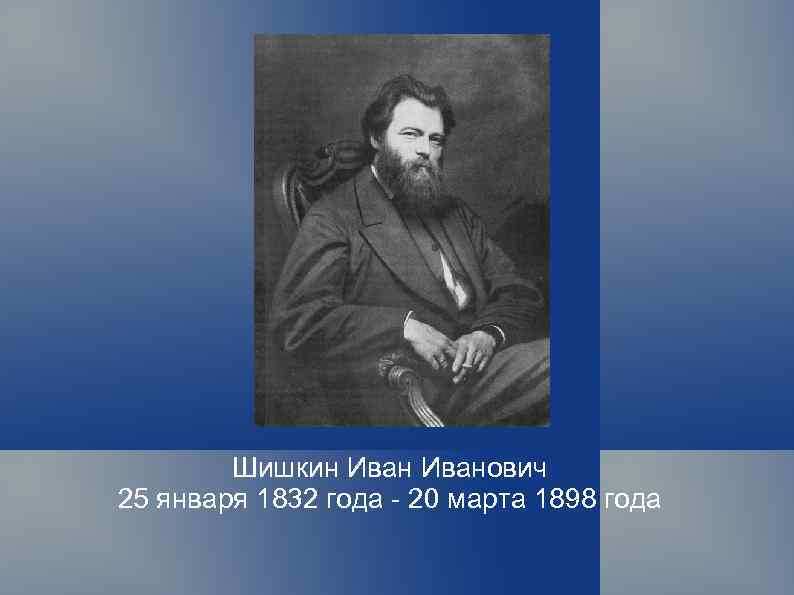 Шишкин Иванович 25 января 1832 года - 20 марта 1898 года 