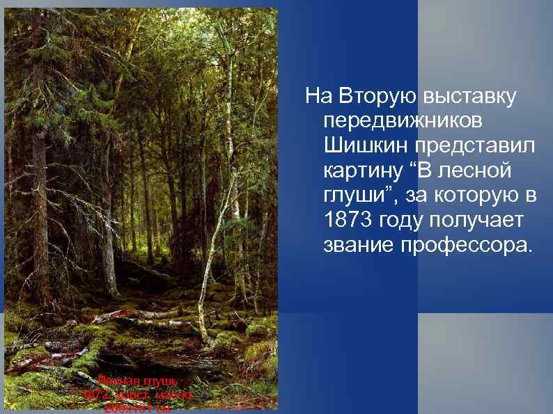 На Вторую выставку передвижников Шишкин представил картину “В лесной глуши”, за которую в 1873