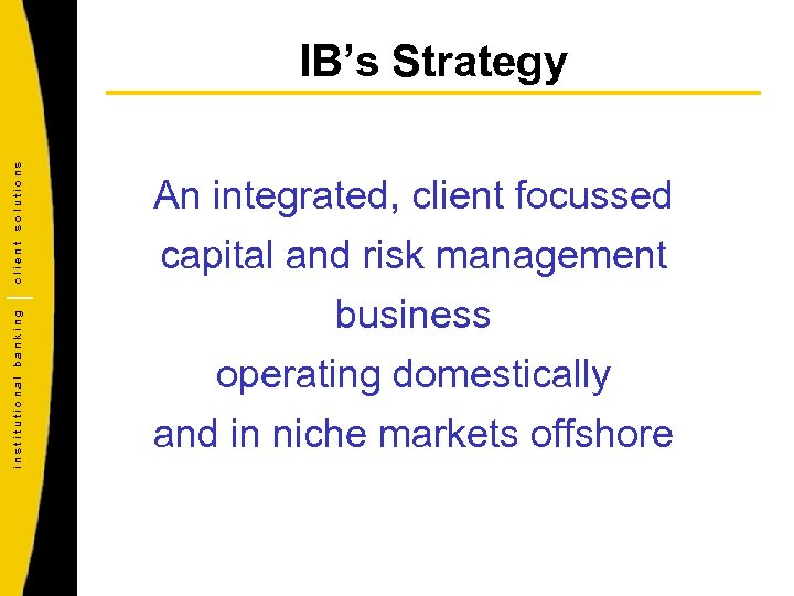 institutional banking client solutions IB’s Strategy An integrated, client focussed capital and risk management