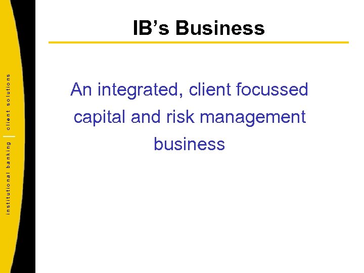 institutional banking client solutions IB’s Business An integrated, client focussed capital and risk management