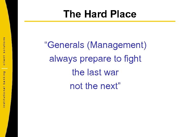 institutional banking client solutions The Hard Place “Generals (Management) always prepare to fight the