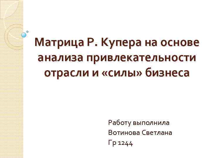 Матрица Р. Купера на основе анализа привлекательности отрасли и «силы» бизнеса Работу выполнила Вотинова