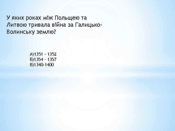 У яких роках між Польщею та Литвою тривала війна за Галицько. Волинську землю? А)1351