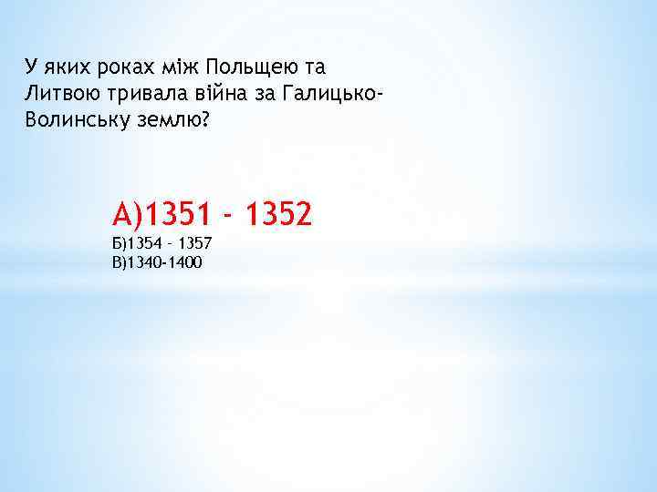 У яких роках між Польщею та Литвою тривала війна за Галицько. Волинську землю? А)1351