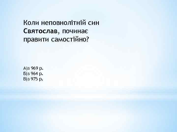 Коли неповнолітній син Святослав, починає правити самостійно? А)з 969 р. Б)з 964 р. В)з