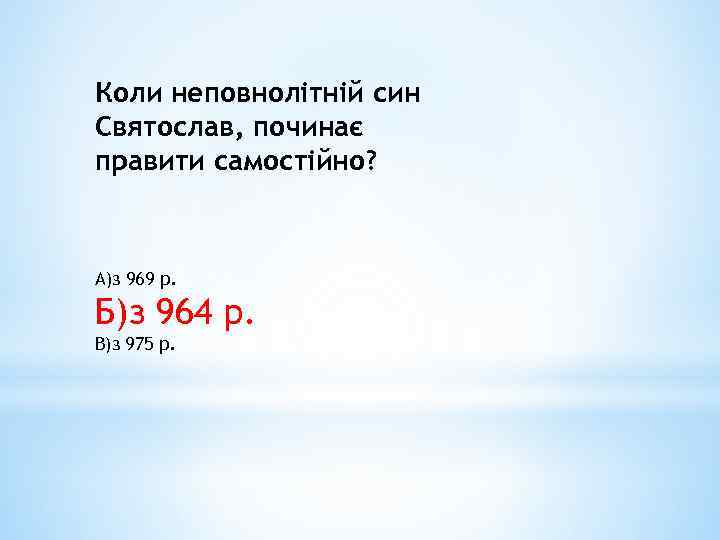 Коли неповнолітній син Святослав, починає правити самостійно? А)з 969 р. Б)з 964 р. В)з