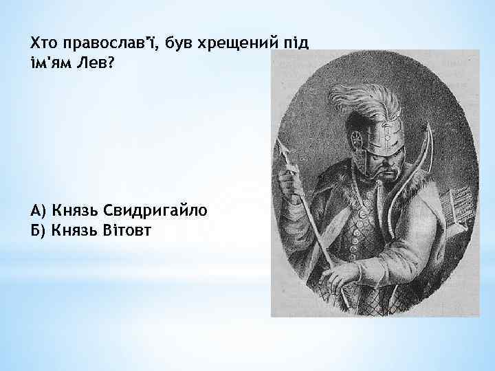 Хто православ'ї, був хрещений під ім'ям Лев? А) Князь Свидригайло Б) Князь Вітовт 