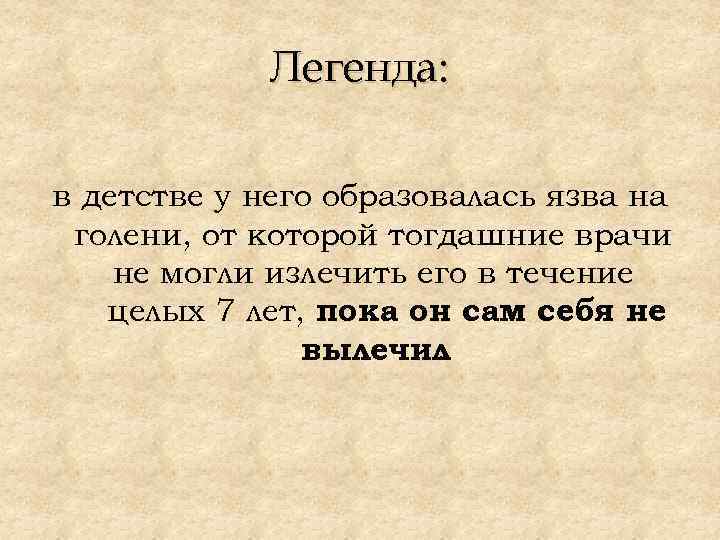 Легенда: в детстве у него образовалась язва на голени, от которой тогдашние врачи не