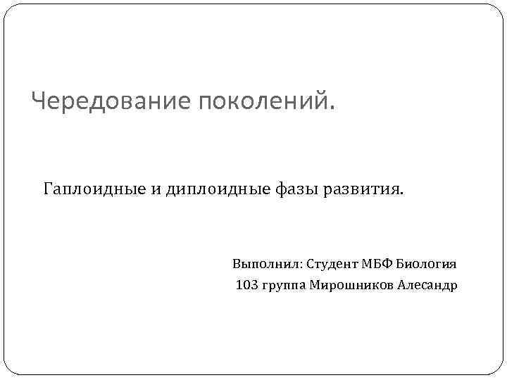 Чередование поколений. Гаплоидные и диплоидные фазы развития. Выполнил: Студент МБФ Биология 103 группа Мирошников