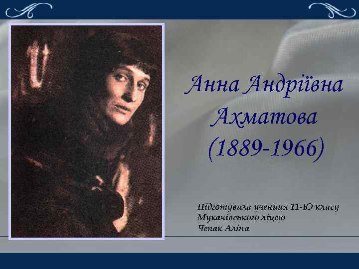 Анна Андріївна Ахматова (1889 -1966) Підготувала учениця 11 -Ю класу Мукачівського ліцею Чепак Аліна