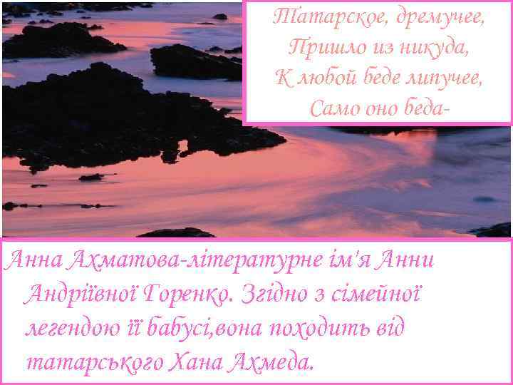 Татарское, дремучее, Пришло из никуда, К любой беде липучее, Само оно беда- Анна Ахматова-літературне