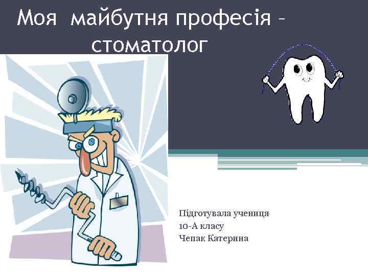 Моя майбутня професія – стоматолог Підготувала учениця 10 -А класу Чепак Катерина 