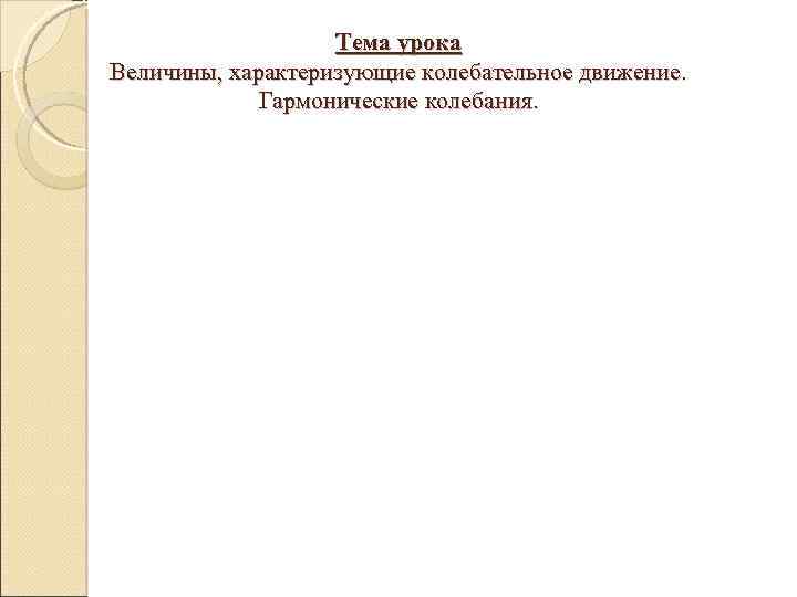 Тема урока Величины, характеризующие колебательное движение. Гармонические колебания. 