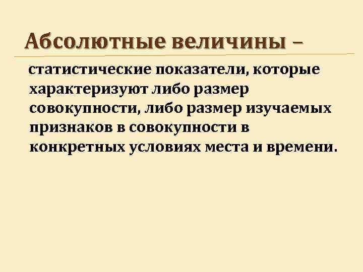 Абсолютные величины – статистические показатели, которые характеризуют либо размер совокупности, либо размер изучаемых признаков