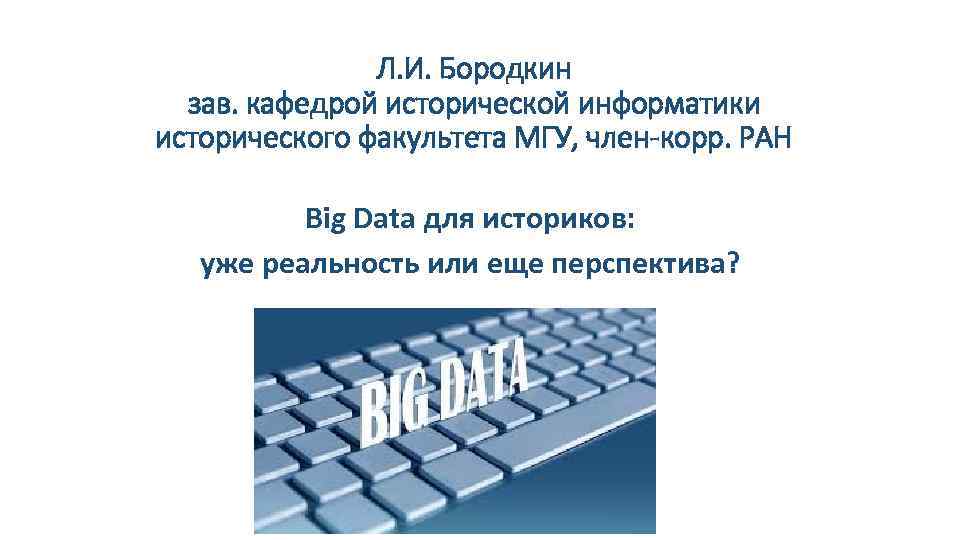Л. И. Бородкин зав. кафедрой исторической информатики исторического факультета МГУ, член-корр. РАН Big Data