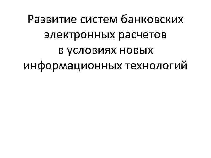 Развитие систем банковских электронных расчетов в условиях новых информационных технологий 