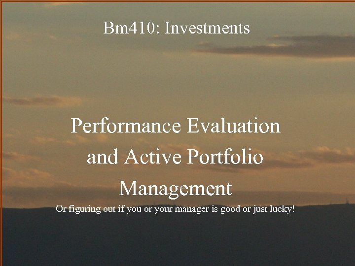 Bm 410: Investments Performance Evaluation and Active Portfolio Management Or figuring out if you