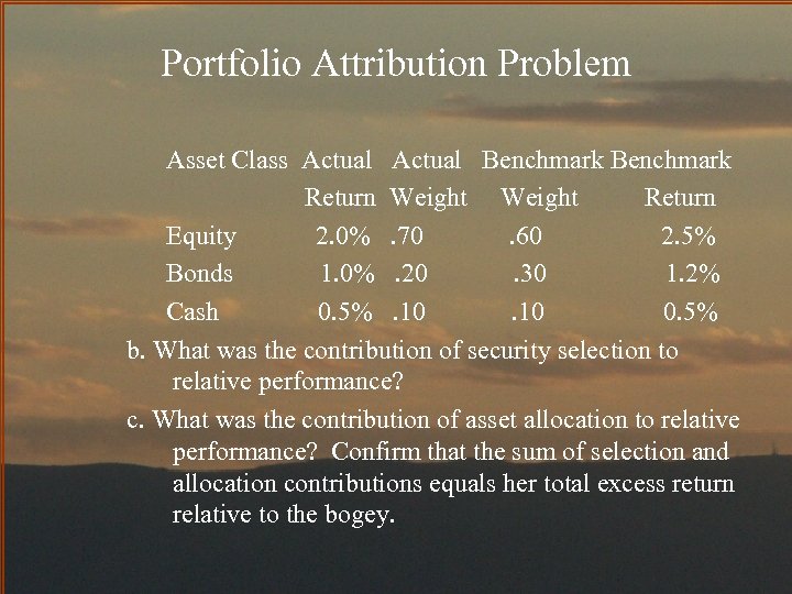 Portfolio Attribution Problem Asset Class Actual Benchmark Return Weight Return Equity 2. 0%. 70.