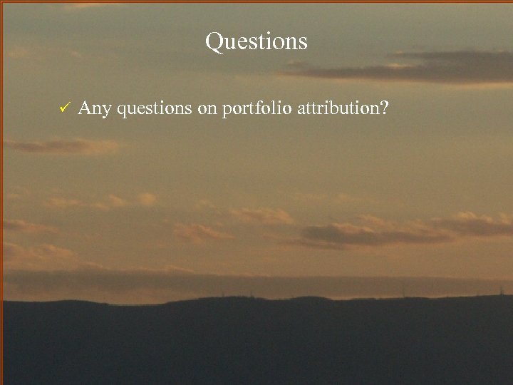 Questions ü Any questions on portfolio attribution? 
