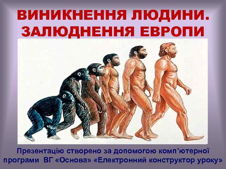 ВИНИКНЕННЯ ЛЮДИНИ. ЗАЛЮДНЕННЯ ЕВРОПИ Презентацію створено за допомогою комп’ютерної програми ВГ «Основа» «Електронний конструктор