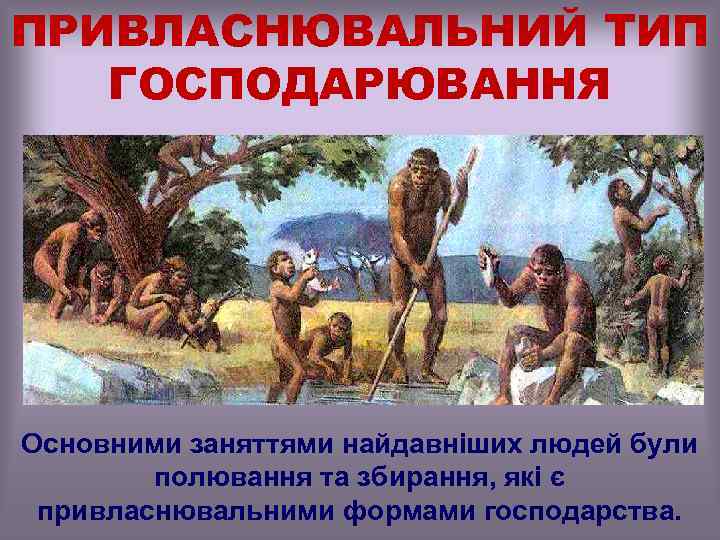 ПРИВЛАСНЮВАЛЬНИЙ ТИП ГОСПОДАРЮВАННЯ Основними заняттями найдавніших людей були полювання та збирання, які є привласнювальними
