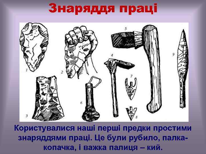 Знаряддя праці Користувалися наші перші предки простими знаряддями праці. Це були рубило, палкакопачка, і