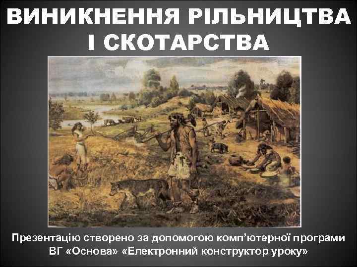 ВИНИКНЕННЯ РІЛЬНИЦТВА І СКОТАРСТВА Презентацію створено за допомогою комп’ютерної програми ВГ «Основа» «Електронний конструктор