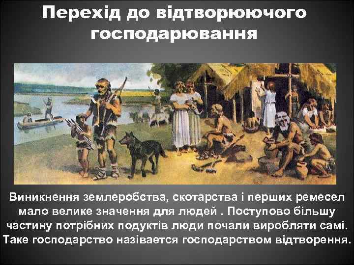 Перехід до відтворюючого господарювання Виникнення землеробства, скотарства і перших ремесел мало велике значення для