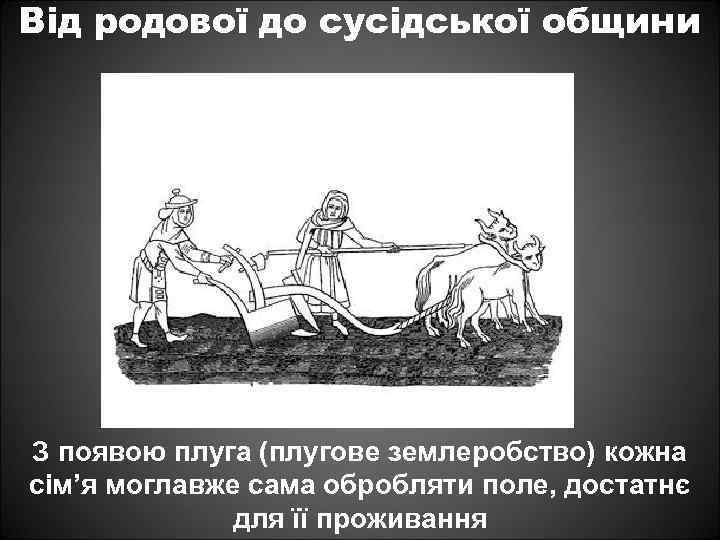 Від родової до сусідської общини З появою плуга (плугове землеробство) кожна сім’я моглавже сама