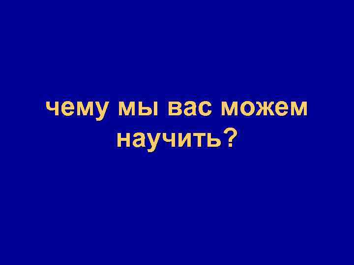 чему мы вас можем научить? 