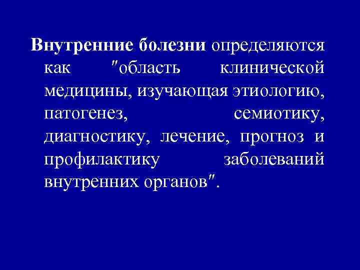Внутренние болезни определяются как ″область клинической медицины, изучающая этиологию, патогенез, семиотику, диагностику, лечение, прогноз