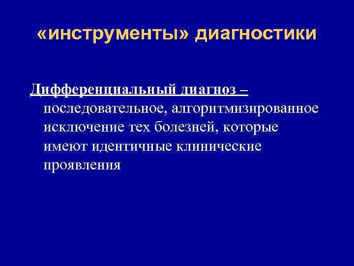  «инструменты» диагностики Дифференциальный диагноз – последовательное, алгоритмизированное исключение тех болезней, которые имеют идентичные