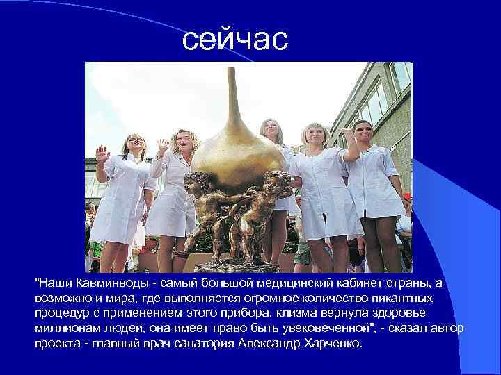 сейчас "Наши Кавминводы - самый большой медицинский кабинет страны, а возможно и мира, где