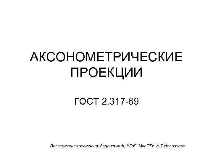 АКСОНОМЕТРИЧЕСКИЕ ПРОЕКЦИИ ГОСТ 2. 317 -69 Презентацию составил: доцент каф. НГи. Г Мар. ГТУ