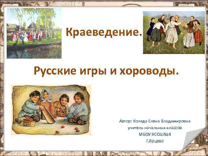 Краеведение. Русские игры и хороводы. Автор: Коляда Елена Владимировна учитель начальных классов МБОУ ЯСОШ№